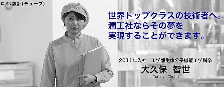 設計(チューブ):大久保智世/2011年入社/工学部生体分子機能工学科卒/世界トップクラスの技術者へ。潤工社ならその夢を実現することができます。